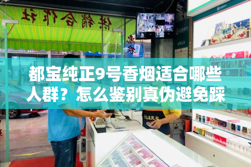 都宝纯正9号香烟适合哪些人群？怎么鉴别真伪避免踩坑？